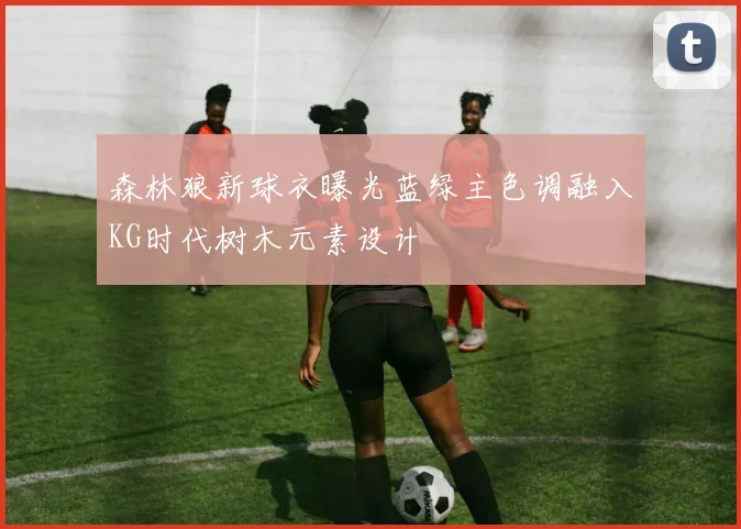 森林狼新球衣曝光蓝绿主色调融入KG时代树木元素设计