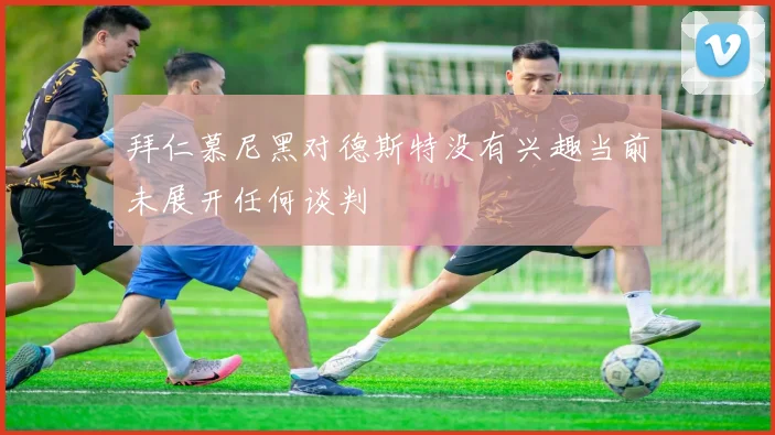 拜仁慕尼黑对德斯特没有兴趣当前未展开任何谈判