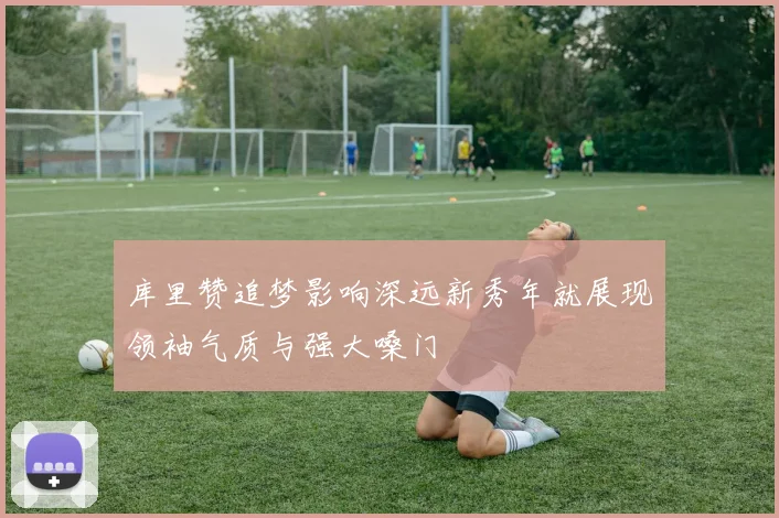 库里赞追梦影响深远新秀年就展现领袖气质与强大嗓门