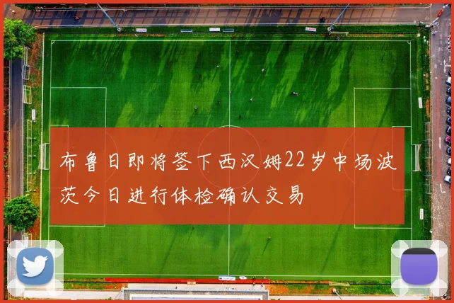 布鲁日即将签下西汉姆22岁中场波茨今日进行体检确认交易