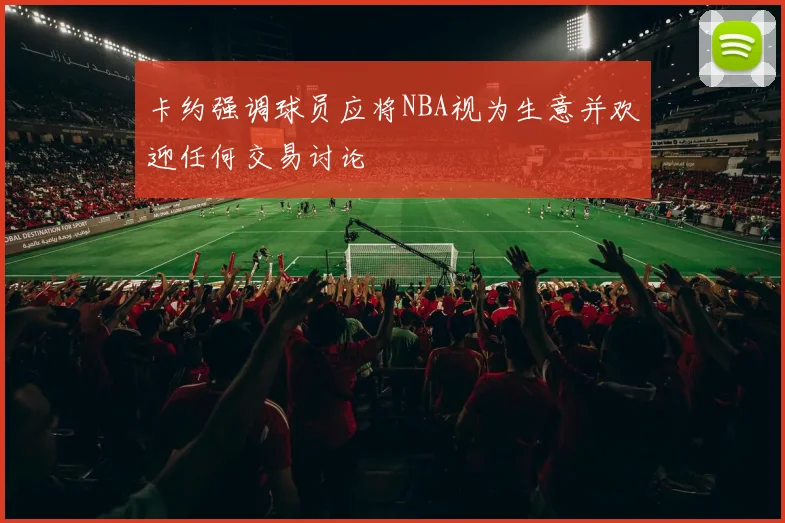 卡约强调球员应将NBA视为生意并欢迎任何交易讨论