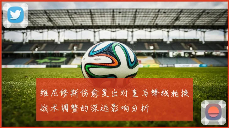 维尼修斯伤愈复出对皇马锋线轮换战术调整的深远影响分析