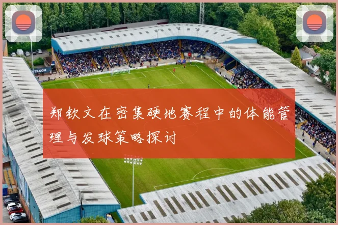 郑钦文在密集硬地赛程中的体能管理与发球策略探讨