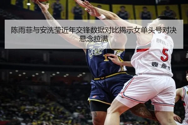 陈雨菲与安洗莹近年交锋数据对比揭示女单头号对决悬念拉满