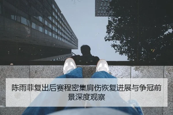 陈雨菲复出后赛程密集肩伤恢复进展与争冠前景深度观察