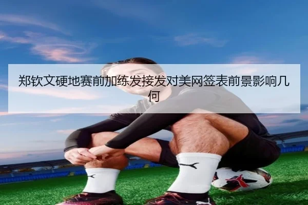 郑钦文硬地赛前加练发接发对美网签表前景影响几何