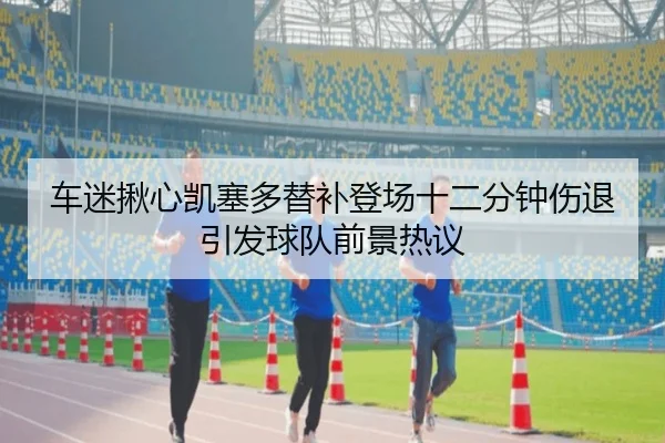 车迷揪心凯塞多替补登场十二分钟伤退引发球队前景热议